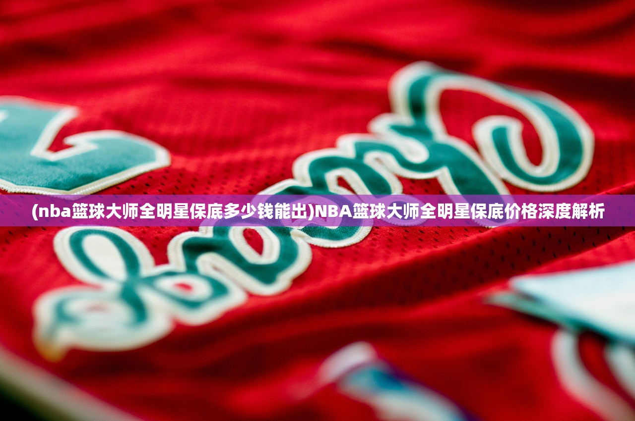 (nba篮球大师全明星保底多少钱能出)NBA篮球大师全明星保底价格深度解析